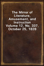 The Mirror of Literature, Amusement, and Instruction
Volume 12, No. 337, October 25, 1828