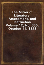 The Mirror of Literature, Amusement, and Instruction
Volume 12, No. 335, October 11, 1828