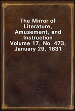 The Mirror of Literature, Amusement, and Instruction
Volume 17, No. 473, January 29, 1831