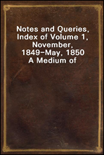Notes and Queries, Index of Volume 1, November, 1849-May, 1850
A Medium of Inter-Communication for Literary Men, Artists, Antiquaries, Genealogists, etc.