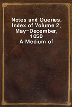 Notes and Queries, Index of Volume 2, May-December, 1850
A Medium of Inter-Communication for Literary Men, Artists, Antiquaries, Genealogists, Etc.