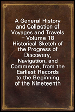A General History and Collection of Voyages and Travels - Volume 18
Historical Sketch of the Progress of Discovery, Navigation, and
Commerce, from the Earliest Records to the Beginning of the Ninete