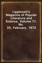 Lippincott`s Magazine of Popular Literature and Science, Volume 11, No. 23, February, 1873