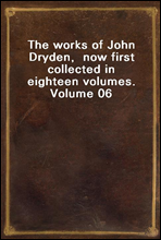 The works of John Dryden,  now first collected in eighteen volumes.  Volume 06
