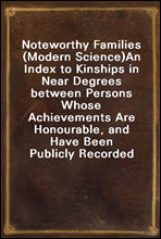 Noteworthy Families (Modern Science)
An Index to Kinships in Near Degrees between Persons Whose Achievements Are Honourable, and Have Been Publicly Recorded