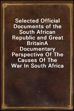 Selected Official Documents of the South African Republic and Great Britain
A Documentary Perspective Of The Causes Of The War In South Africa