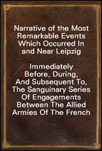 Narrative of the Most Remarkable Events Which Occurred In and Near Leipzig
Immediately Before, During, And Subsequent To, The Sanguinary Series Of Engagements Between The Allied Armies Of The French,
