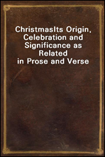 Christmas
Its Origin, Celebration and Significance as Related in Prose and Verse