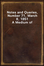 Notes and Queries, Number 71, March 8, 1851
A Medium of Inter-communication for Literary Men, Artists, Antiquaries, Genealogists, etc.