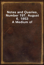 Notes and Queries, Number 197, August 6, 1853
A Medium of Inter-communication for Literary Men, Artists, Antiquaries, Genealogists, etc.