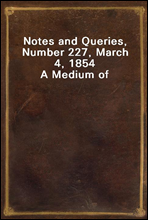 Notes and Queries, Number 227, March 4, 1854
A Medium of Inter-communication for Literary Men, Artists, Antiquaries, Genealogists, etc.