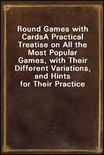 Round Games with Cards
A Practical Treatise on All the Most Popular Games, with Their Different Variations, and Hints for Their Practice