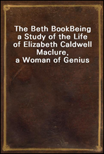 The Beth Book
Being a Study of the Life of Elizabeth Caldwell Maclure, a Woman of Genius