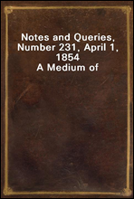 Notes and Queries, Number 231, April 1, 1854
A Medium of Inter-communication for Literary Men, Artists, Antiquaries, Genealogists, etc.