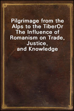 Pilgrimage from the Alps to the Tiber
Or The Influence of Romanism on Trade, Justice, and Knowledge