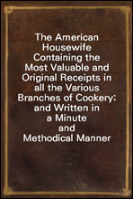 The American Housewife
Containing the Most Valuable and Original Receipts in all
the Various Branches of Cookery; and Written in a Minute
and Methodical Manner