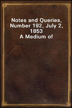 Notes and Queries, Number 192, July 2, 1853
A Medium of Inter-communication for Literary Men, Artists, Antiquaries, Genealogists, etc.