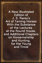 A New Illustrated Edition of J. S. Rarey's Art of Taming Horses
With the Substance of the Lectures at the Round House, and Additional Chapters on Horsemanship and Hunting, for the Young and Timid