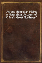 Across Mongolian Plains
A Naturalist`s Account of China`s `Great Northwest`