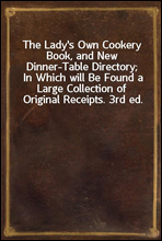 The Lady's Own Cookery Book, and New Dinner-Table Directory;
In Which will Be Found a Large Collection of Original Receipts. 3rd ed.