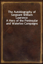 The Autobiography of Sergeant William Lawrence
A Hero of the Peninsular and Waterloo Campaigns