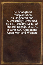 The Goat-gland Transplantation
As Originated and Successfully Performed by J. R. Brinkley, M. D., of Milford, Kansas, U. S. A., in Over 600 Operations Upon Men and Women