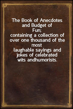 The Book of Anecdotes and Budget of Fun;
containing a collection of over one thousand of the most
laughable sayings and jokes of celebrated wits and
humorists.
