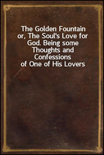 The Golden Fountain
or, The Soul's Love for God. Being some Thoughts and
Confessions of One of His Lovers