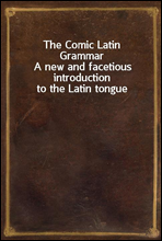 The Comic Latin Grammar
A new and facetious introduction to the Latin tongue