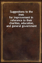Suggestions to the Jews
for improvement in reference to their charities, education, and general government