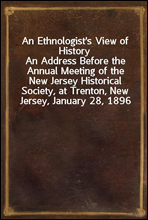 An Ethnologist's View of History
An Address Before the Annual Meeting of the New Jersey Historical Society, at Trenton, New Jersey, January 28, 1896