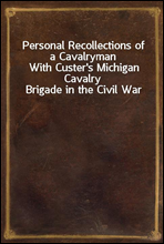 Personal Recollections of a Cavalryman
With Custer's Michigan Cavalry Brigade in the Civil War