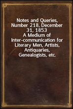 Notes and Queries, Number 218, December 31, 1853
A Medium of Inter-communication for Literary Men, Artists, Antiquaries, Genealogists, etc.