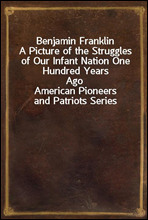 Benjamin Franklin
A Picture of the Struggles of Our Infant Nation One Hundred Years Ago
American Pioneers and Patriots Series