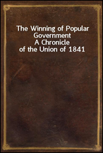 The Winning of Popular Government
A Chronicle of the Union of 1841