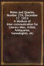 Notes and Queries, Number 216, December 17, 1853
A Medium of Inter-communication for Literary Men, Artists, Antiquaries, Genealogists, etc.