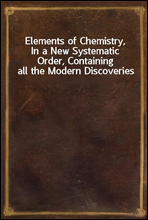 Elements of Chemistry,
In a New Systematic Order, Containing all the Modern Discoveries