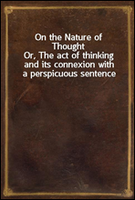 On the Nature of Thought
Or, The act of thinking and its connexion with a perspicuous sentence