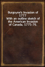 Burgoyne's Invasion of 1777
With an outline sketch of the American Invasion of Canada, 1775-76.