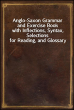 Anglo-Saxon Grammar and Exercise Book
with Inflections, Syntax, Selections for Reading, and Glossary