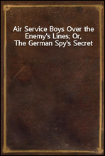 Air Service Boys Over the Enemy`s Lines; Or, The German Spy`s Secret