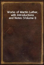 Works of Martin Luther, with Introductions and Notes (Volume I)
