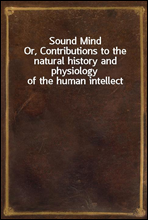 Sound Mind
Or, Contributions to the natural history and physiology of the human intellect