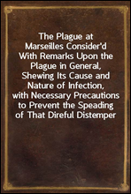 The Plague at Marseilles Consider'd
With Remarks Upon the Plague in General, Shewing Its Cause and Nature of Infection, with Necessary Precautions to Prevent the Speading of That Direful Distemper