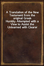A Translation of the New Testament from the original Greek
Humbly Attempted with a View to Assist the Unlearned with Clearer and More Explicit Views of the Mind of the Spirit in the Scriptures of Tru