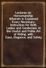 Lectures on Horsemanship
Wherein Is Explained Every Necessary Instruction for Both Ladies and Gentlemen, in the Useful and Polite Art of Riding, with Ease, Elegance, and Safety