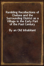 Rambling Recollections of Chelsea and the Surrounding District as a Village in the Early Part of the Past Century
By an Old Inhabitant