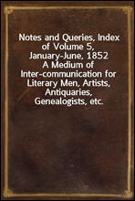 Notes and Queries, Index of Volume 5, January-June, 1852
A Medium of Inter-communication for Literary Men, Artists, Antiquaries, Genealogists, etc.