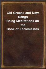 Old Groans and New Songs
Being Meditations on the Book of Ecclesiastes