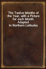 The Twelve Months of the Year, with a Picture for each Month.
Adapted to Northern Latitudes